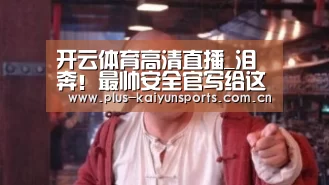 开云体育高清直播_泪奔!最帅安全官写给这个时代的一封情书(图1) KAIYUN SPORTS