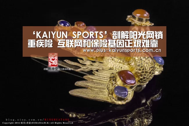 ‘KAIYUN SPORTS’剖解阳光网销重疾险 互联网和保险基因正艰难靠近(图1) 开云体育高清直播