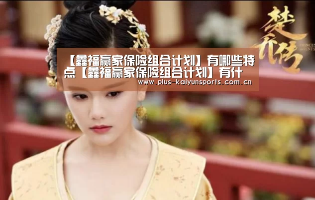【鑫福赢家保险组合计划】有哪些特点【鑫福赢家保险组合计划】有什么优势_开云体育数据中心(图2) 开云体育高清直播