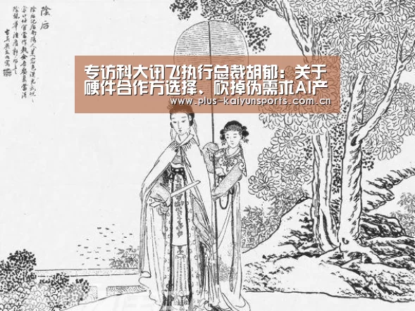 专访科大讯飞执行总裁胡郁:关于硬件合作方选择、砍掉伪需求AI产品线,我想谈几点“开云官网首页”(图1) 开云体育官方入口