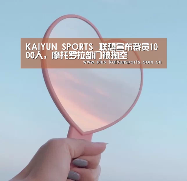 KAIYUN SPORTS-联想宣布裁员1000人,摩托罗拉部门被掏空(图2) 开云体育高清直播