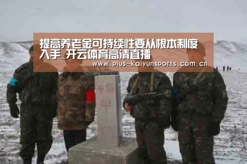 提高养老金可持续性要从根本制度入手_开云体育高清直播(图1) 开云体育数据中心